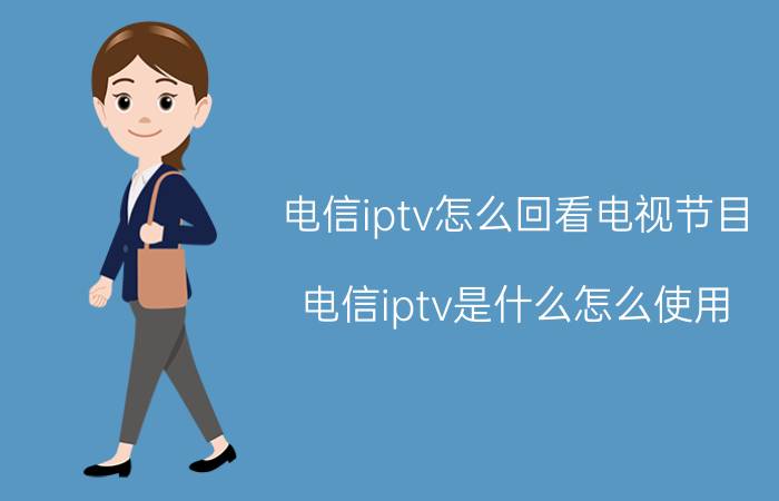 电信iptv怎么回看电视节目 电信iptv是什么怎么使用？